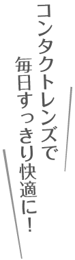 コンタクトレンズで毎日すっきり快適に！