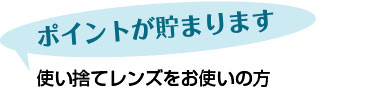 ポイントが貯まります　使い捨てレンズをお使いの方